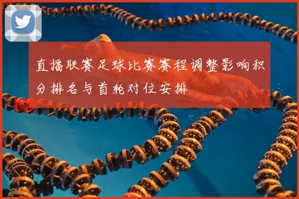 直播联赛足球比赛赛程调整影响积分排名与首轮对位安排