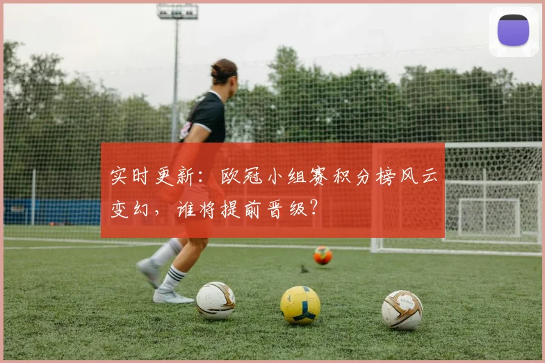实时更新:欧冠小组赛积分榜风云变幻,谁将提前晋级?