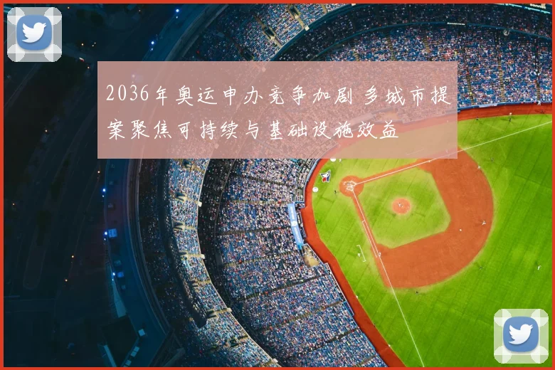 2036年奥运申办竞争加剧 多城市提案聚焦可持续与基础设施效益