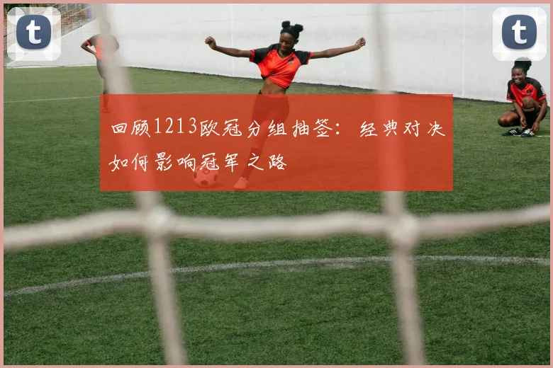 回顾1213欧冠分组抽签:经典对决如何影响冠军之路