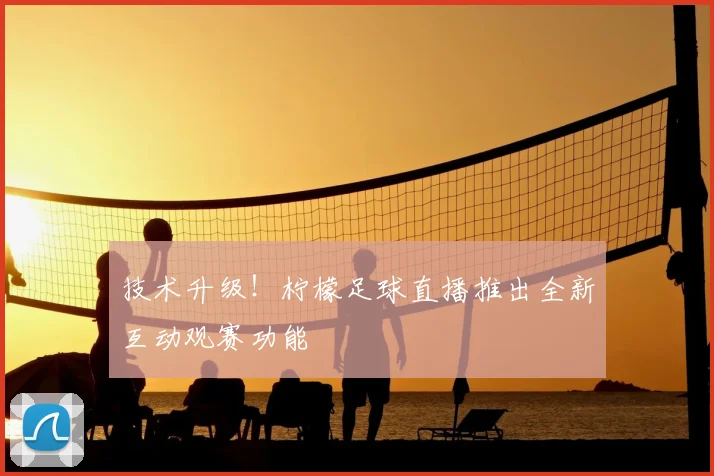 技术升级!柠檬足球直播推出全新互动观赛功能