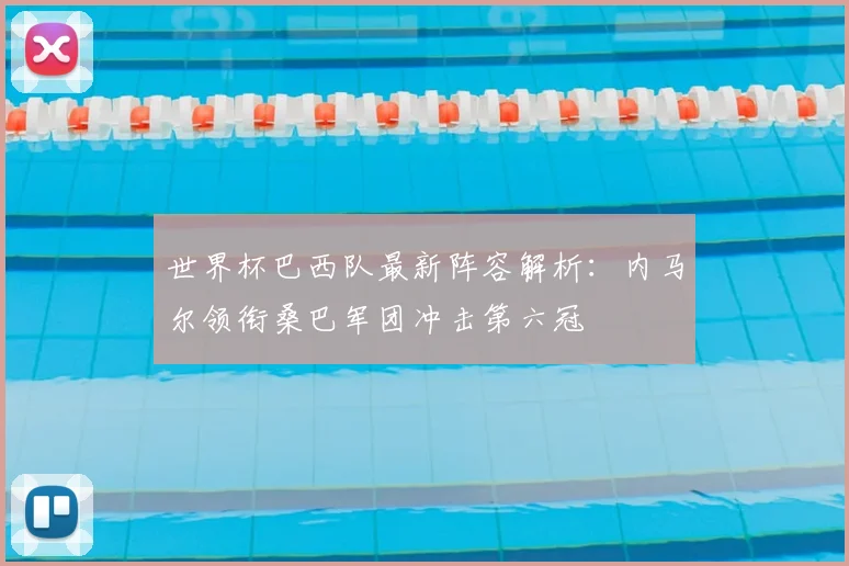 世界杯巴西队最新阵容解析：内马尔领衔桑巴军团冲击第六冠