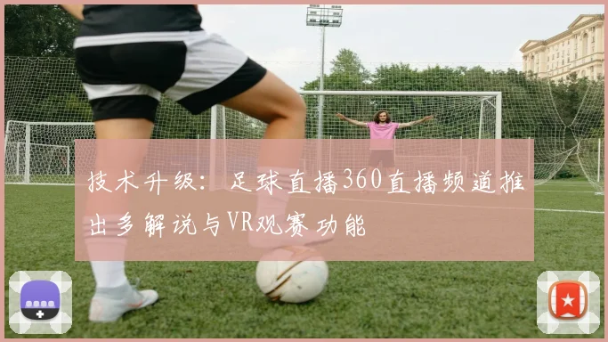 技术升级：足球直播360直播频道推出多解说与VR观赛功能