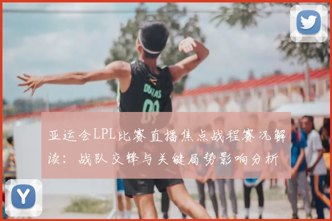 亚运会LPL比赛直播焦点战程赛况解读：战队交锋与关键局势影响分析