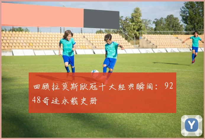 回顾拉莫斯欧冠十大经典瞬间：9248奇迹永载史册
