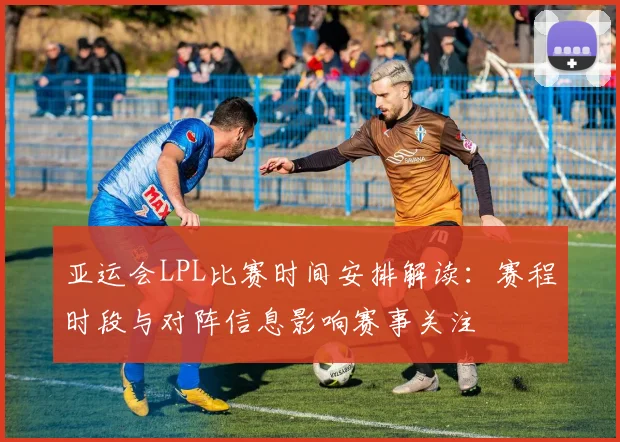 亚运会LPL比赛时间安排解读:赛程时段与对阵信息影响赛事关注