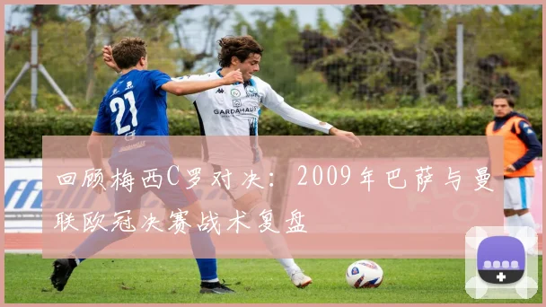 回顾梅西C罗对决:2009年巴萨与曼联欧冠决赛战术复盘