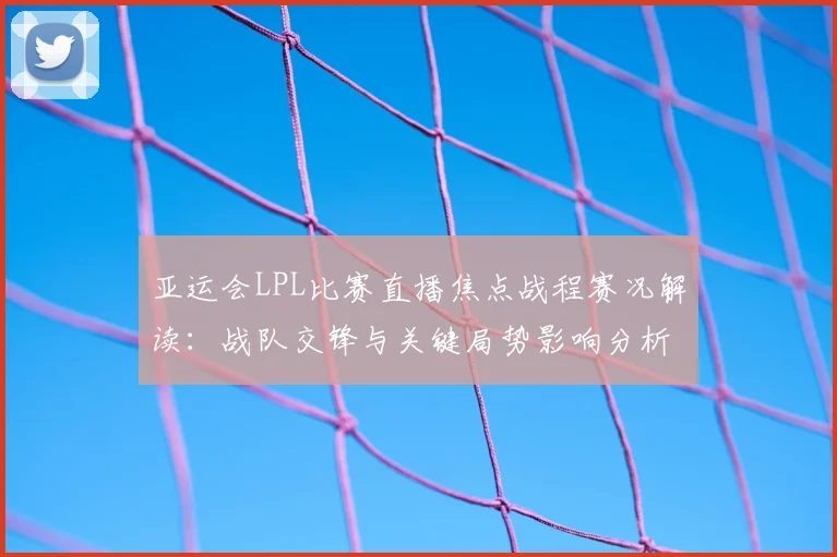 亚运会LPL比赛直播焦点战程赛况解读：战队交锋与关键局势影响分析