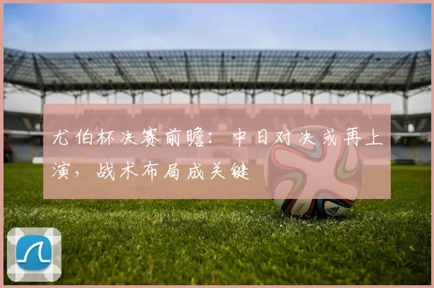 尤伯杯决赛前瞻:中日对决或再上演,战术布局成关键