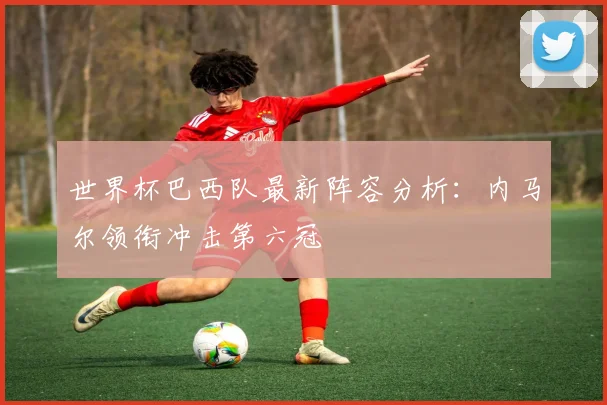 世界杯巴西队最新阵容分析：内马尔领衔冲击第六冠