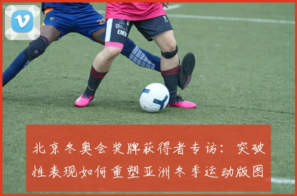 北京冬奥会奖牌获得者专访：突破性表现如何重塑亚洲冬季运动版图