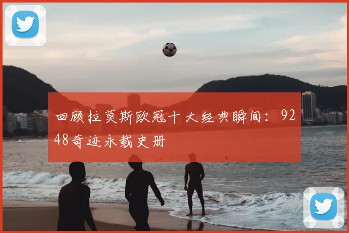 回顾拉莫斯欧冠十大经典瞬间：9248奇迹永载史册